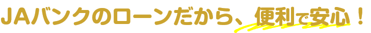 JAバンクのローンだから、便利で安心！