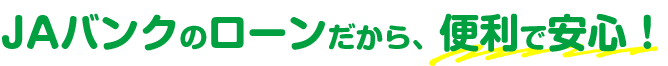 JAバンクのローンだから、便利で安心！