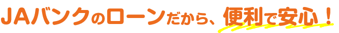 JAバンクのローンだから、便利で安心！