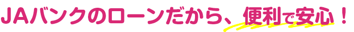 JAバンクのローンだから、便利で安心！